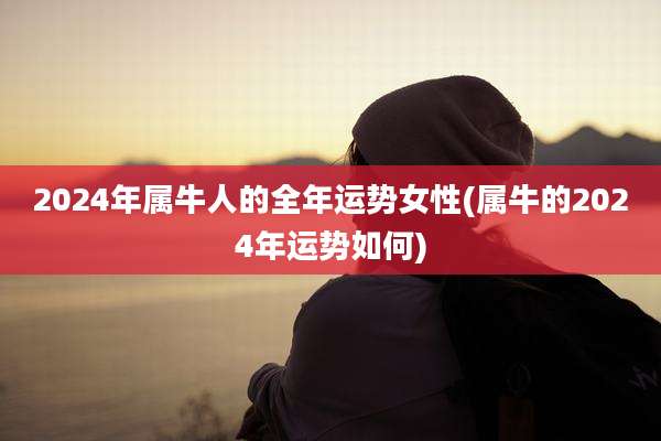 2024年属牛人的全年运势女性(属牛的2024年运势如何)