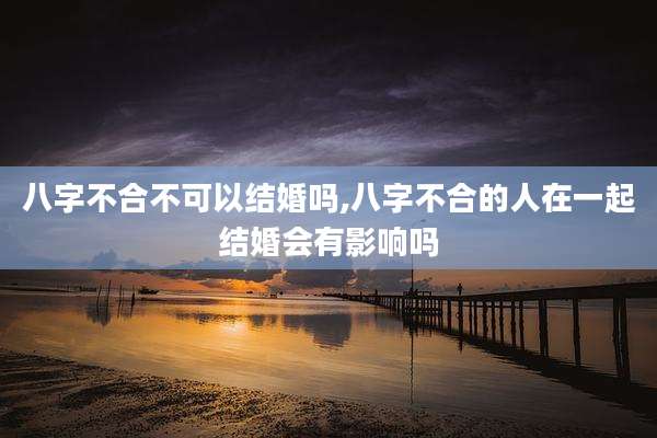 八字不合不可以结婚吗,八字不合的人在一起结婚会有影响吗