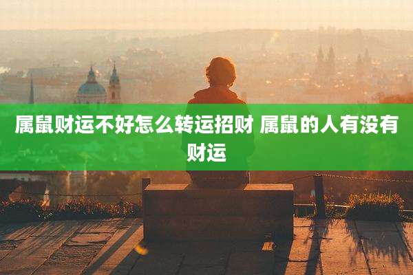 属鼠财运不好怎么转运招财 属鼠的人有没有财运