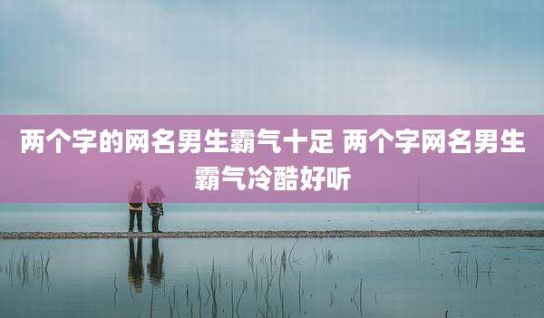 两个字的网名男生霸气十足 两个字网名男生霸气冷酷好听