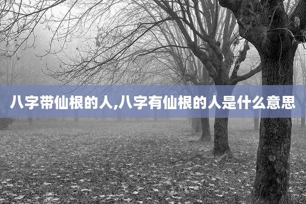 八字带仙根的人,八字有仙根的人是什么意思