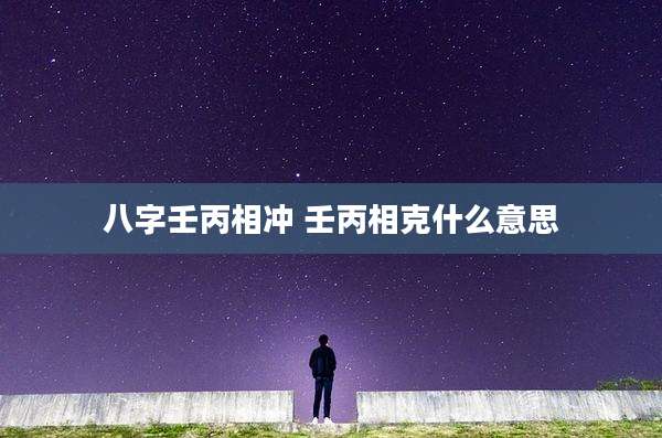 八字壬丙相冲 壬丙相克什么意思