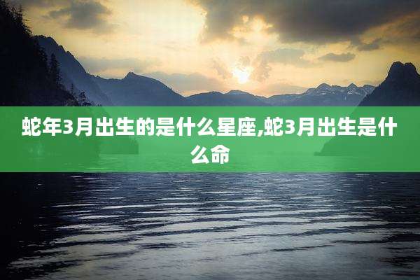 蛇年3月出生的是什么星座,蛇3月出生是什么命