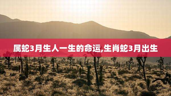 属蛇3月生人一生的命运,生肖蛇3月出生