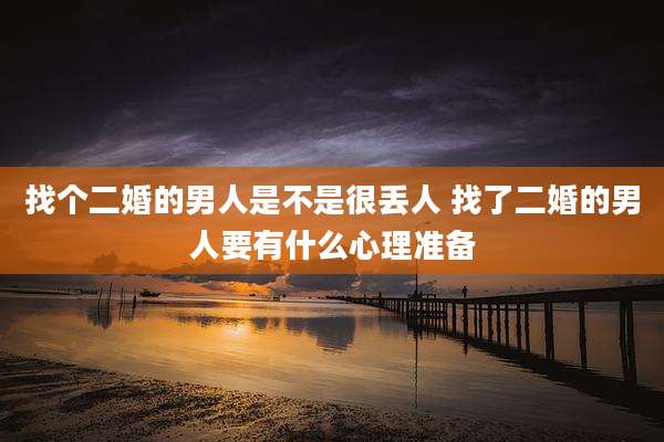 找个二婚的男人是不是很丢人 找了二婚的男人要有什么心理准备