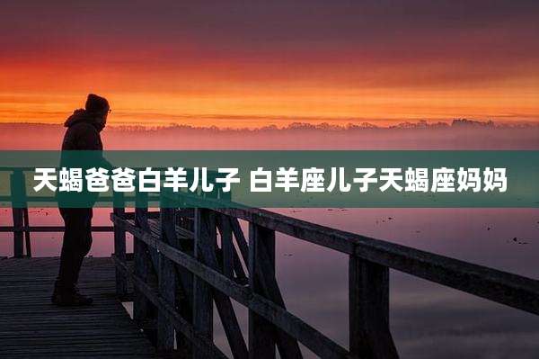 天蝎爸爸白羊儿子 白羊座儿子天蝎座妈妈
