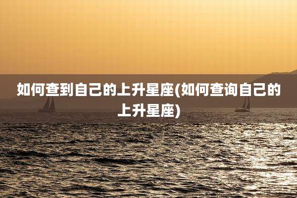 如何查到自己的上升星座(如何查询自己的上升星座)