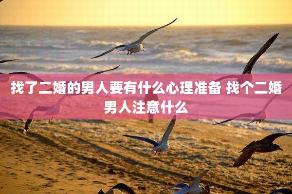 找了二婚的男人要有什么心理准备 找个二婚男人注意什么