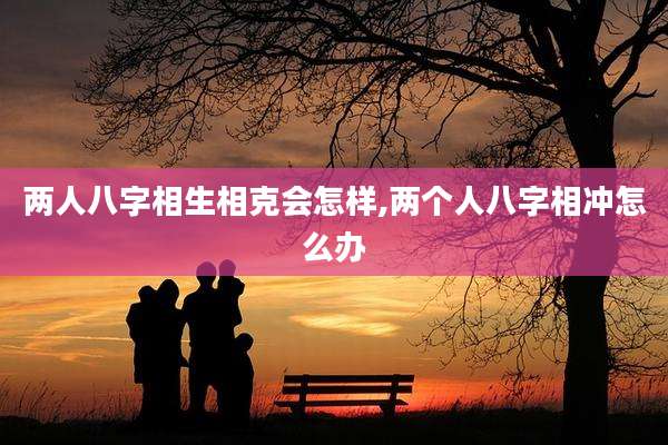 两人八字相生相克会怎样,两个人八字相冲怎么办