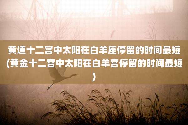 黄道十二宫中太阳在白羊座停留的时间最短(黄金十二宫中太阳在白羊宫停留的时间最短)