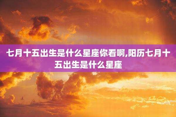 七月十五出生是什么星座你看啊,阳历七月十五出生是什么星座