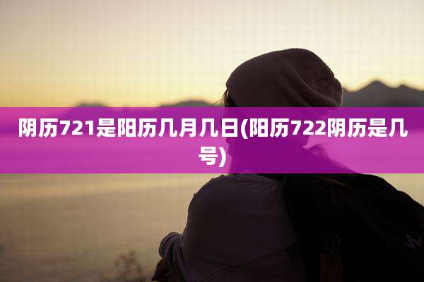 阴历721是阳历几月几日(阳历722阴历是几号)