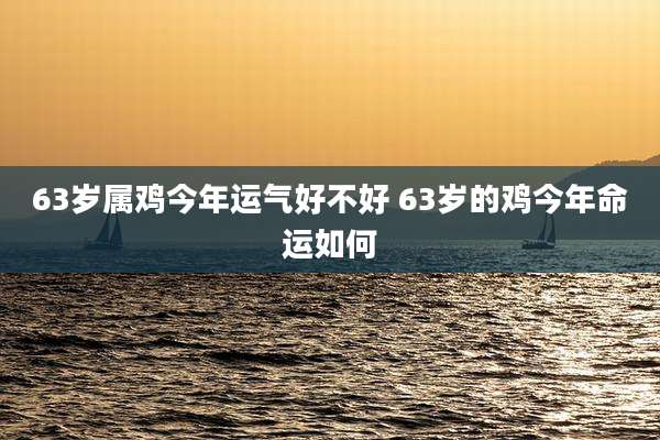 63岁属鸡今年运气好不好 63岁的鸡今年命运如何