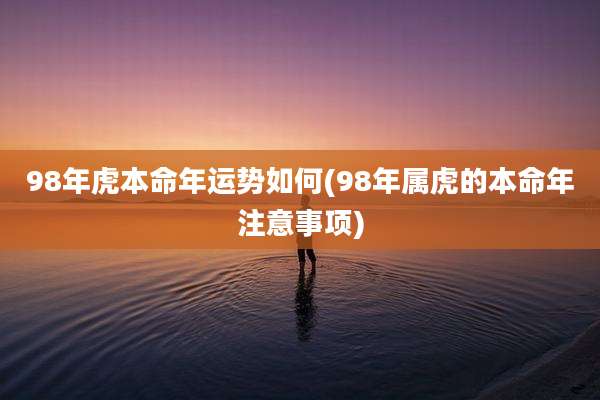 98年虎本命年运势如何(98年属虎的本命年注意事项)