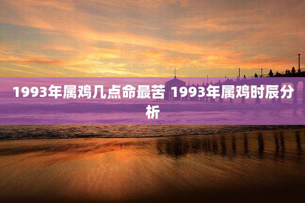 1993年属鸡几点命最苦 1993年属鸡时辰分析