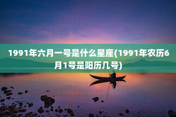 1991年六月一号是什么星座(1991年农历6月1号是阳历几号)