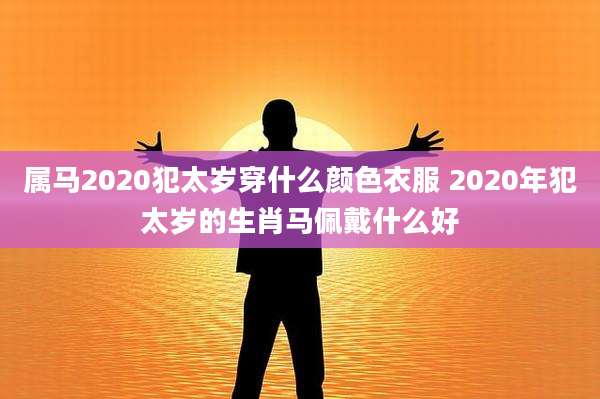 属马2020犯太岁穿什么颜色衣服 2020年犯太岁的生肖马佩戴什么好