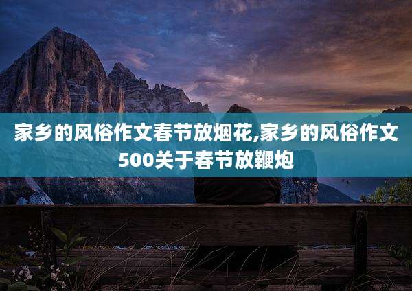 家乡的风俗作文春节放烟花,家乡的风俗作文500关于春节放鞭炮