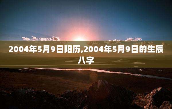 2004年5月9日阳历,2004年5月9日的生辰八字
