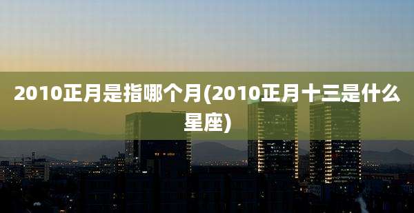 2010正月是指哪个月(2010正月十三是什么星座)