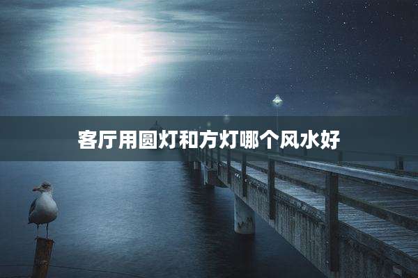 客厅用圆灯和方灯哪个风水好