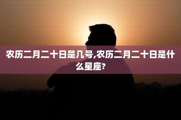 农历二月二十日是几号,农历二月二十日是什么星座?