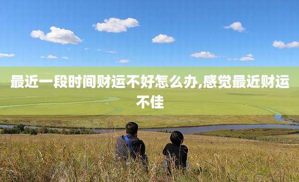 最近一段时间财运不好怎么办,感觉最近财运不佳