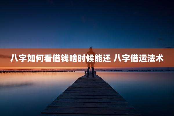 八字如何看借钱啥时候能还 八字借运法术