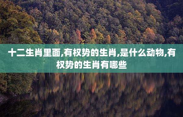十二生肖里面,有权势的生肖,是什么动物,有权势的生肖有哪些