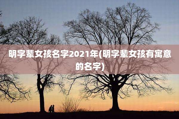 明字辈女孩名字2021年(明字辈女孩有寓意的名字)