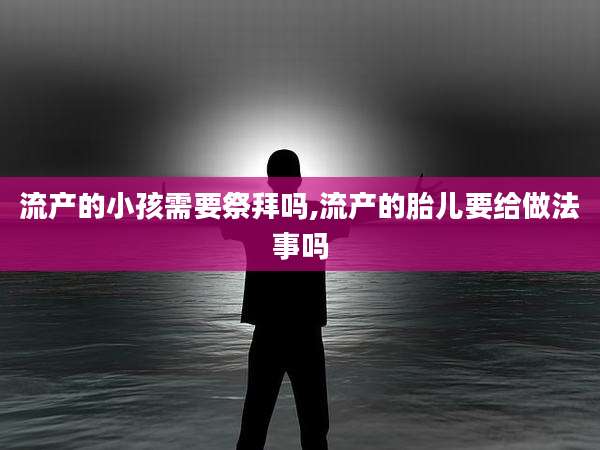 流产的小孩需要祭拜吗,流产的胎儿要给做法事吗