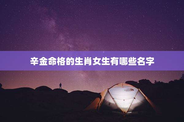 辛金命格的生肖女生有哪些名字