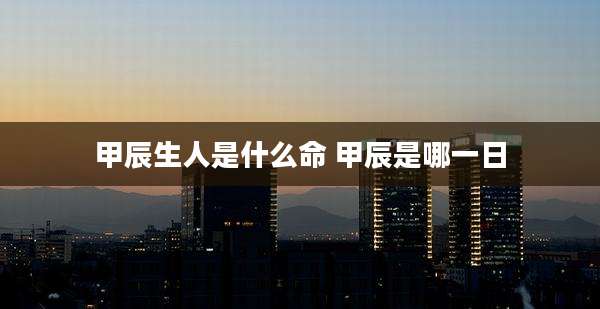 甲辰生人是什么命 甲辰是哪一日