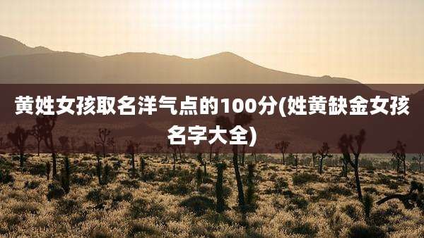 黄姓女孩取名洋气点的100分(姓黄缺金女孩名字大全)