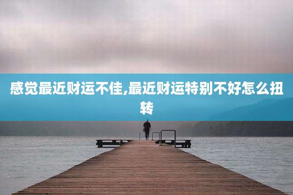 感觉最近财运不佳,最近财运特别不好怎么扭转