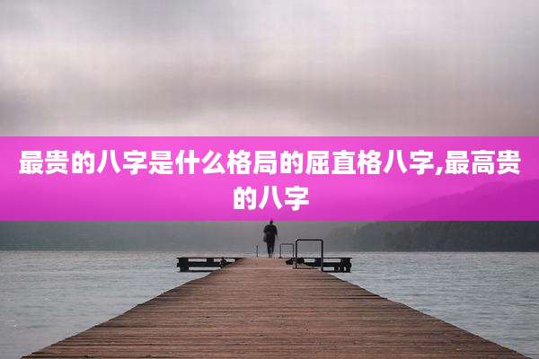 最贵的八字是什么格局的屈直格八字,最高贵的八字