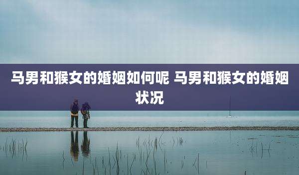 马男和猴女的婚姻如何呢 马男和猴女的婚姻状况