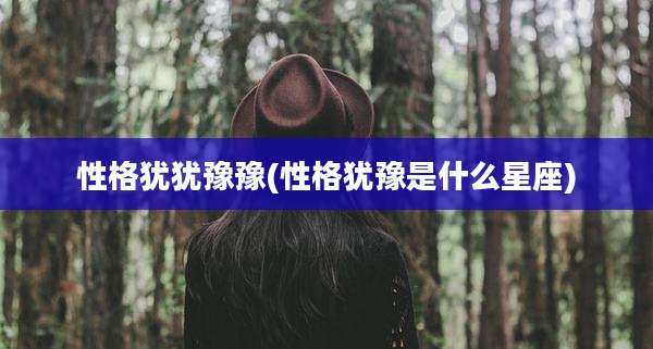 性格犹犹豫豫(性格犹豫是什么星座)