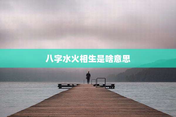 八字水火相生是啥意思