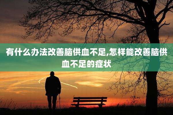 有什么办法改善脑供血不足,怎样能改善脑供血不足的症状