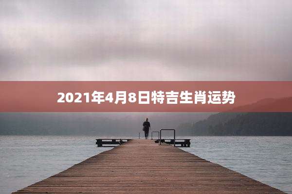 2021年4月8日特吉生肖运势