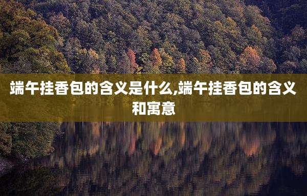 端午挂香包的含义是什么,端午挂香包的含义和寓意