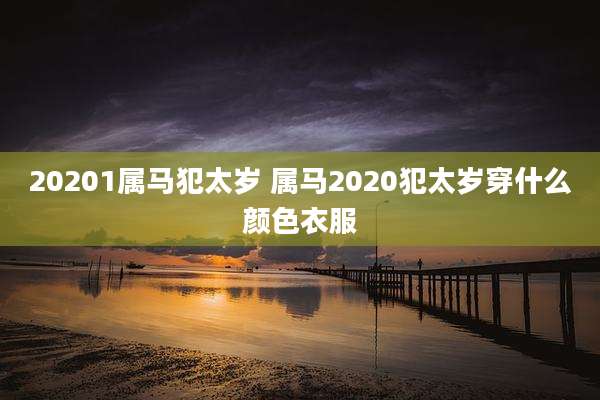 20201属马犯太岁 属马2020犯太岁穿什么颜色衣服