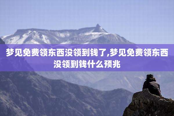 梦见免费领东西没领到钱了,梦见免费领东西没领到钱什么预兆