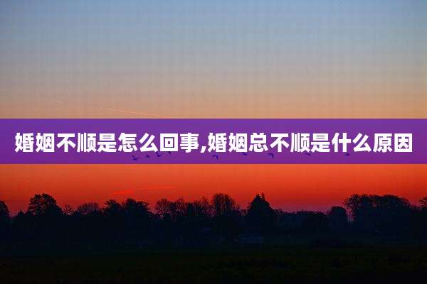 婚姻不顺是怎么回事,婚姻总不顺是什么原因