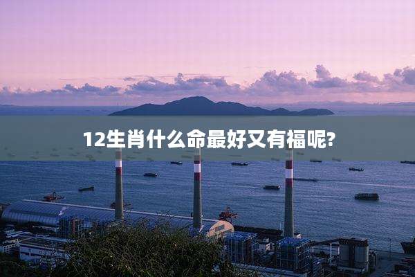 12生肖什么命最好又有福呢?