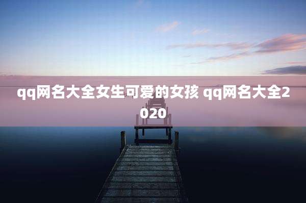 qq网名大全女生可爱的女孩 qq网名大全2020