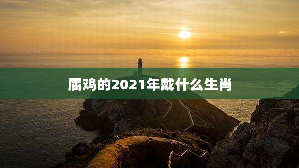 属鸡的2021年戴什么生肖