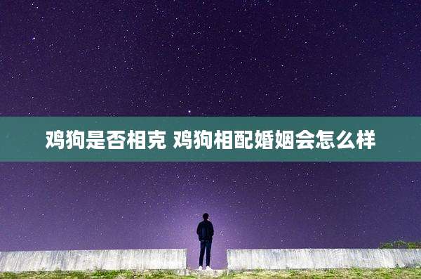 鸡狗是否相克 鸡狗相配婚姻会怎么样