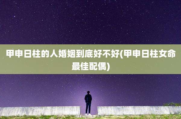 甲申日柱的人婚姻到底好不好(甲申日柱女命最佳配偶)